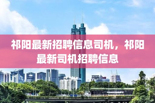 祁陽最新招聘信息司機，祁陽最新司機招聘信息