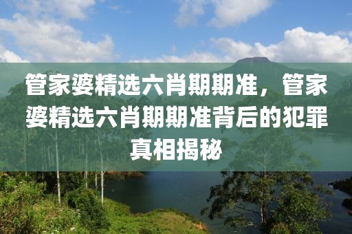 管家婆精選六肖期期準(zhǔn)，管家婆精選六肖期期準(zhǔn)背后的犯罪真相揭秘