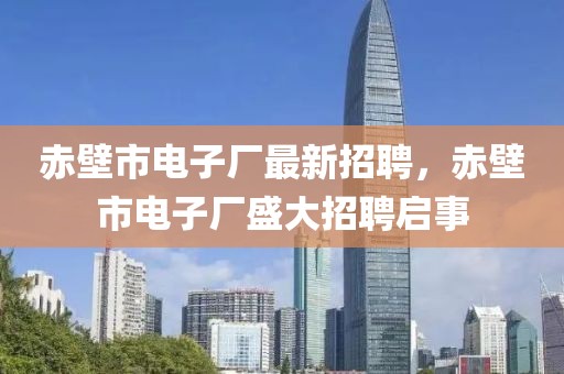 赤壁市電子廠最新招聘，赤壁市電子廠盛大招聘啟事