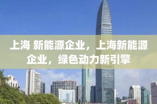 上海 新能源企業(yè)，上海新能源企業(yè)，綠色動力新引擎