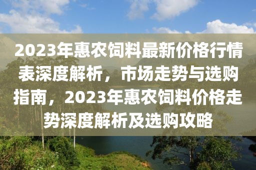 2023年惠農(nóng)飼料最新價格行情表深度解析，市場走勢與選購指南，2023年惠農(nóng)飼料價格走勢深度解析及選購攻略