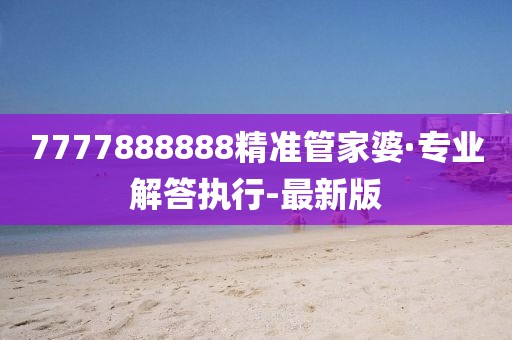 7777888888精準(zhǔn)管家婆·專業(yè)解答執(zhí)行-最新版