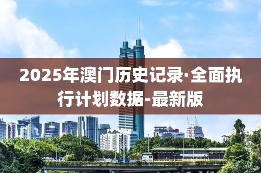 2025年澳門歷史記錄·全面執(zhí)行計(jì)劃數(shù)據(jù)-最新版