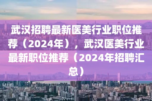 武漢招聘最新醫(yī)美行業(yè)職位推薦（2024年），武漢醫(yī)美行業(yè)最新職位推薦（2024年招聘匯總）