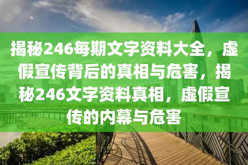 揭秘246每期文字資料大全，虛假宣傳背后的真相與危害，揭秘246文字資料真相，虛假宣傳的內(nèi)幕與危害