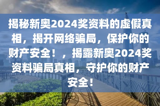 揭秘新奧2024獎(jiǎng)資料的虛假真相，揭開(kāi)網(wǎng)絡(luò)騙局，保護(hù)你的財(cái)產(chǎn)安全！，揭露新奧2024獎(jiǎng)資料騙局真相，守護(hù)你的財(cái)產(chǎn)安全！