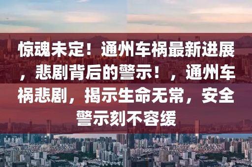 驚魂未定！通州車禍最新進(jìn)展，悲劇背后的警示！，通州車禍悲劇，揭示生命無常，安全警示刻不容緩