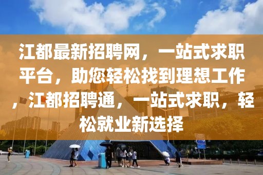 江都最新招聘網(wǎng)，一站式求職平臺，助您輕松找到理想工作，江都招聘通，一站式求職，輕松就業(yè)新選擇