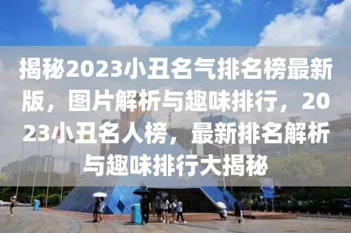 揭秘2023小丑名氣排名榜最新版，圖片解析與趣味排行，2023小丑名人榜，最新排名解析與趣味排行大揭秘