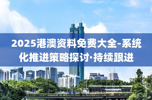 2025港澳資料免費大全-系統(tǒng)化推進策略探討·持續(xù)跟進