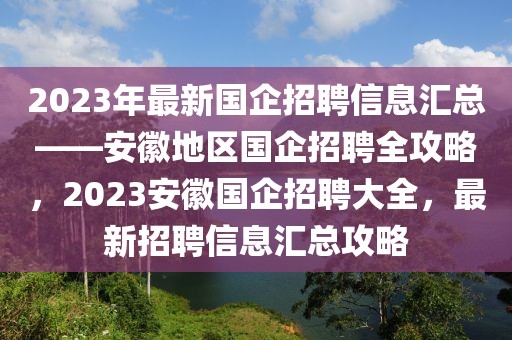 2023年最新國企招聘信息匯總——安徽地區(qū)國企招聘全攻略，2023安徽國企招聘大全，最新招聘信息匯總攻略