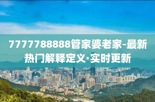 7777788888管家婆老家-最新熱門解釋定義·實時更新