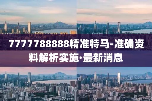 7777788888精準(zhǔn)特馬-準(zhǔn)確資料解析實(shí)施·最新消息