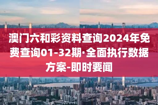 澳門六和彩資料查詢2024年免費(fèi)查詢01-32期·全面執(zhí)行數(shù)據(jù)方案-即時要聞