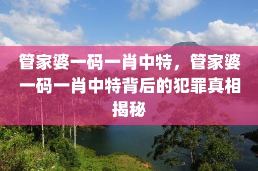 管家婆一碼一肖中特，管家婆一碼一肖中特背后的犯罪真相揭秘