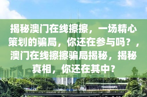 揭秘澳門在線擦擦，一場精心策劃的騙局，你還在參與嗎？，澳門在線擦擦騙局揭秘，揭秘真相，你還在其中？