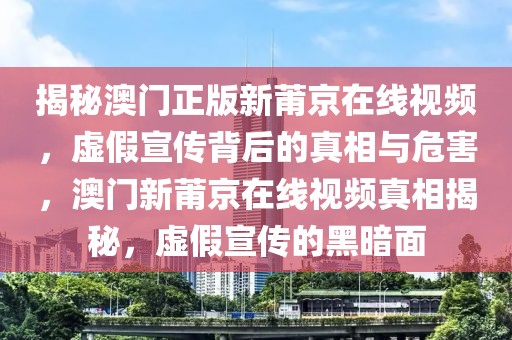 揭秘澳門(mén)正版新莆京在線視頻，虛假宣傳背后的真相與危害，澳門(mén)新莆京在線視頻真相揭秘，虛假宣傳的黑暗面