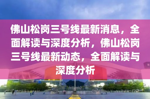 佛山松崗三號線最新消息，全面解讀與深度分析，佛山松崗三號線最新動態(tài)，全面解讀與深度分析