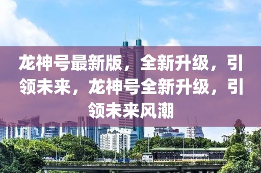 龍神號(hào)最新版，全新升級(jí)，引領(lǐng)未來，龍神號(hào)全新升級(jí)，引領(lǐng)未來風(fēng)潮