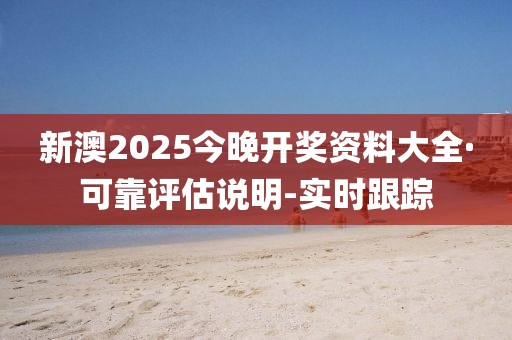 新澳2025今晚開獎資料大全·可靠評估說明-實時跟蹤