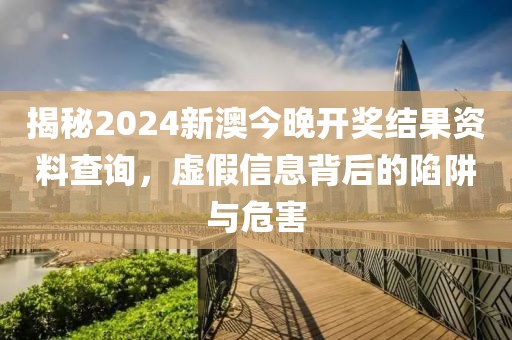 揭秘2024新澳今晚開獎(jiǎng)結(jié)果資料查詢，虛假信息背后的陷阱與危害