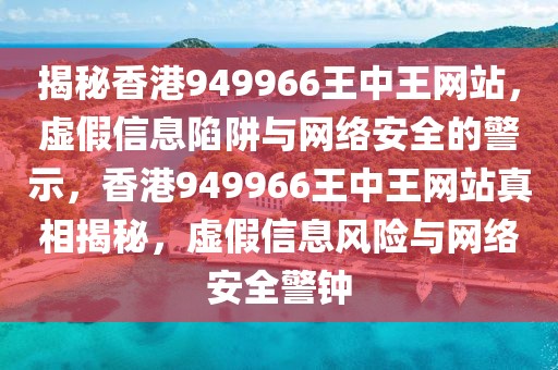 揭秘香港949966王中王網(wǎng)站，虛假信息陷阱與網(wǎng)絡(luò)安全的警示，香港949966王中王網(wǎng)站真相揭秘，虛假信息風(fēng)險(xiǎn)與網(wǎng)絡(luò)安全警鐘