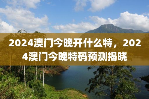 2024澳門今晚開什么特，2024澳門今晚特碼預(yù)測(cè)揭曉