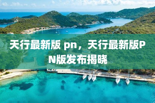 天行最新版 pn，天行最新版PN版發(fā)布揭曉