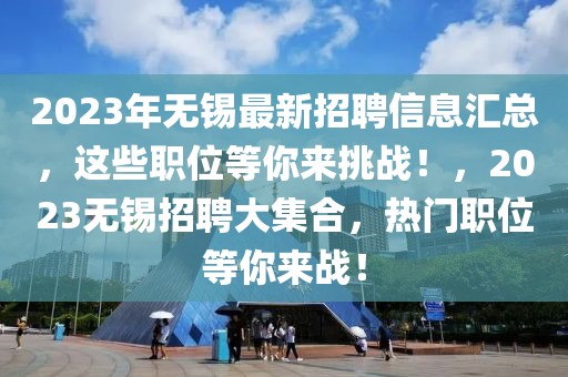 2023年無(wú)錫最新招聘信息匯總，這些職位等你來(lái)挑戰(zhàn)！，2023無(wú)錫招聘大集合，熱門職位等你來(lái)戰(zhàn)！