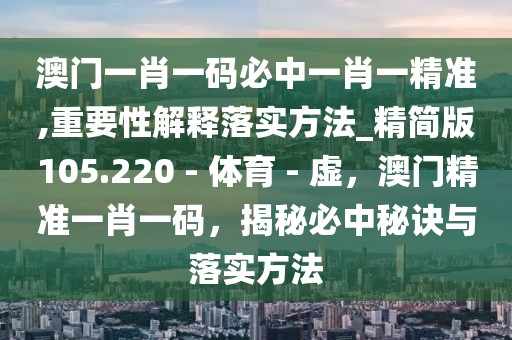 澳門一肖一碼必中一肖一精準,重要性解釋落實方法_精簡版105.220 - 體育 - 虛，澳門精準一肖一碼，揭秘必中秘訣與落實方法