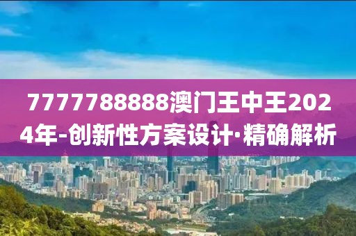 7777788888澳門王中王2024年-創(chuàng)新性方案設(shè)計(jì)·精確解析