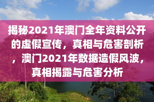 揭秘2021年澳門全年資料公開的虛假宣傳，真相與危害剖析，澳門2021年數(shù)據(jù)造假風波，真相揭露與危害分析