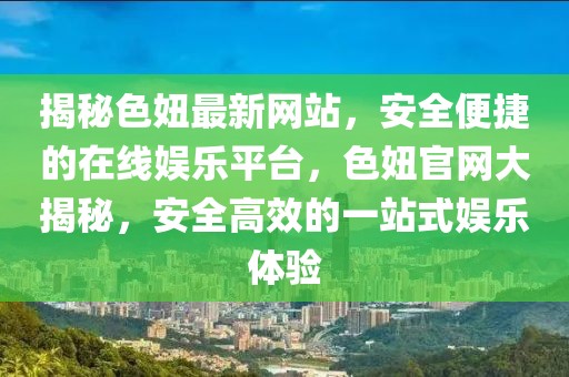 揭秘色妞最新網(wǎng)站，安全便捷的在線娛樂平臺，色妞官網(wǎng)大揭秘，安全高效的一站式娛樂體驗