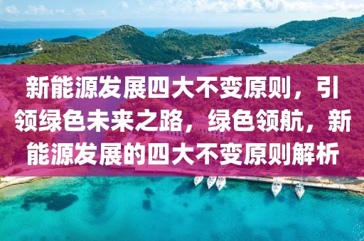 新能源發(fā)展四大不變?cè)瓌t，引領(lǐng)綠色未來(lái)之路，綠色領(lǐng)航，新能源發(fā)展的四大不變?cè)瓌t解析