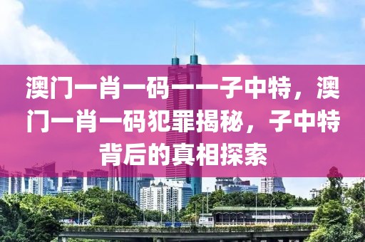 澳門(mén)一肖一碼一一子中特，澳門(mén)一肖一碼犯罪揭秘，子中特背后的真相探索