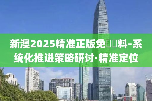 新澳2025精準(zhǔn)正版免費(fèi)資料-系統(tǒng)化推進(jìn)策略研討·精準(zhǔn)定位