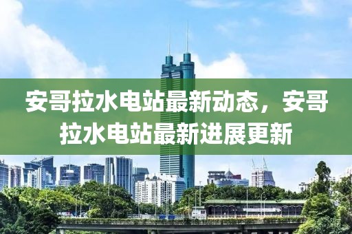 安哥拉水電站最新動態(tài)，安哥拉水電站最新進(jìn)展更新