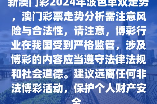 新澳門彩2024年波色單雙走勢，澳門彩票走勢分析需注意風(fēng)險與合法性，請注意，博彩行業(yè)在我國受到嚴(yán)格監(jiān)管，涉及博彩的內(nèi)容應(yīng)當(dāng)遵守法律法規(guī)和社會道德。建議遠(yuǎn)離任何非法博彩活動，保護(hù)個人財(cái)產(chǎn)安全。