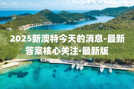 2025新澳特今天的消息-最新答案核心關(guān)注·最新版