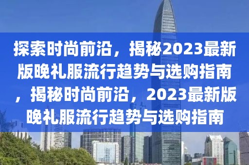 探索時尚前沿，揭秘2023最新版晚禮服流行趨勢與選購指南，揭秘時尚前沿，2023最新版晚禮服流行趨勢與選購指南