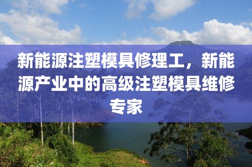 新能源注塑模具修理工，新能源產(chǎn)業(yè)中的高級注塑模具維修專家