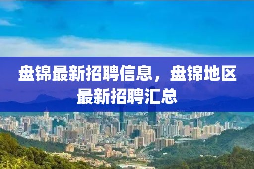 盤錦最新招聘信息，盤錦地區(qū)最新招聘匯總