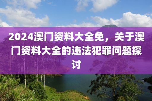 2024澳門資料大全免，關于澳門資料大全的違法犯罪問題探討