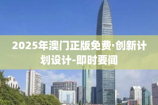 2025年澳門正版免費·創(chuàng)新計劃設計-即時要聞