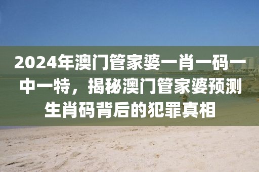 2024年澳門管家婆一肖一碼一中一特，揭秘澳門管家婆預(yù)測生肖碼背后的犯罪真相