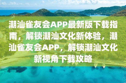 潮汕雀友會APP最新版下載指南，解鎖潮汕文化新體驗(yàn)，潮汕雀友會APP，解鎖潮汕文化新視角下載攻略