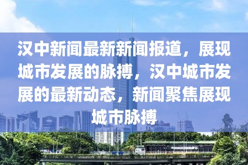 漢中新聞最新新聞報道，展現(xiàn)城市發(fā)展的脈搏，漢中城市發(fā)展的最新動態(tài)，新聞聚焦展現(xiàn)城市脈搏