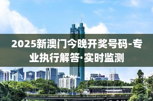 2025新澳門今晚開獎號碼-專業(yè)執(zhí)行解答·實(shí)時監(jiān)測