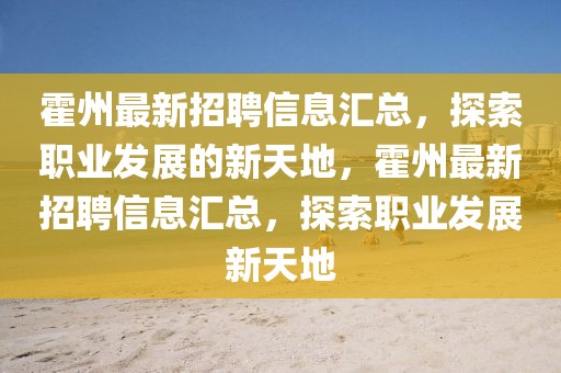 霍州最新招聘信息匯總，探索職業(yè)發(fā)展的新天地，霍州最新招聘信息匯總，探索職業(yè)發(fā)展新天地