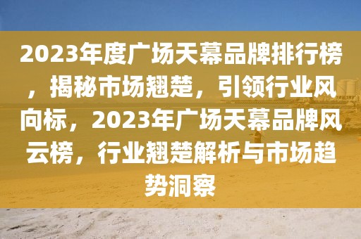 2023年度廣場(chǎng)天幕品牌排行榜，揭秘市場(chǎng)翹楚，引領(lǐng)行業(yè)風(fēng)向標(biāo)，2023年廣場(chǎng)天幕品牌風(fēng)云榜，行業(yè)翹楚解析與市場(chǎng)趨勢(shì)洞察